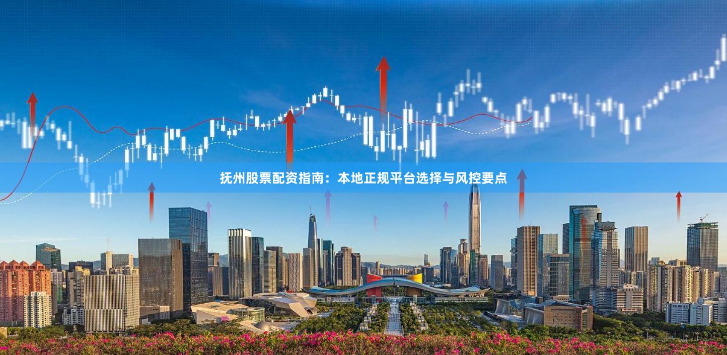 抚州股票配资指南：本地正规平台选择与风控要点