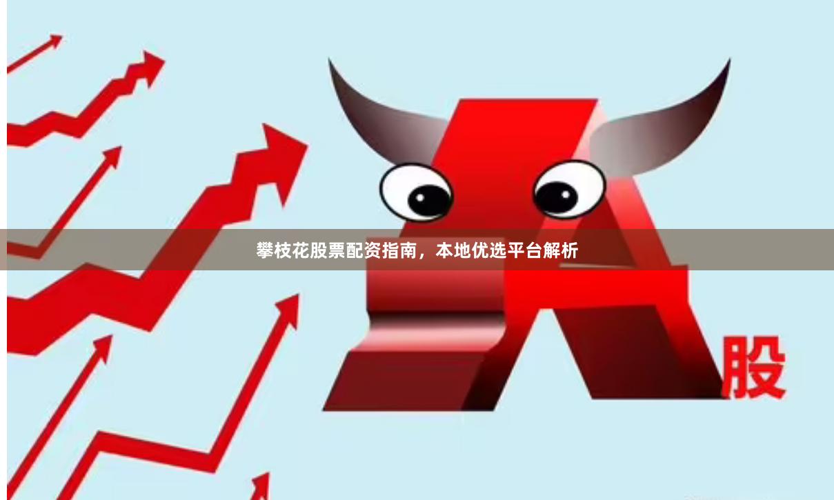 攀枝花股票配资指南，本地优选平台解析