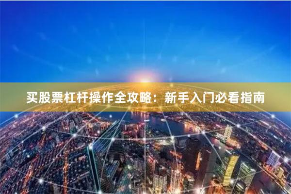 买股票杠杆操作全攻略：新手入门必看指南