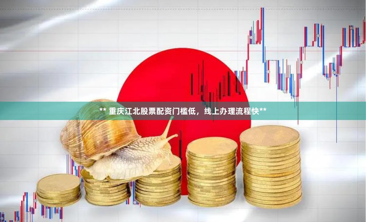 ** 重庆江北股票配资门槛低，线上办理流程快**