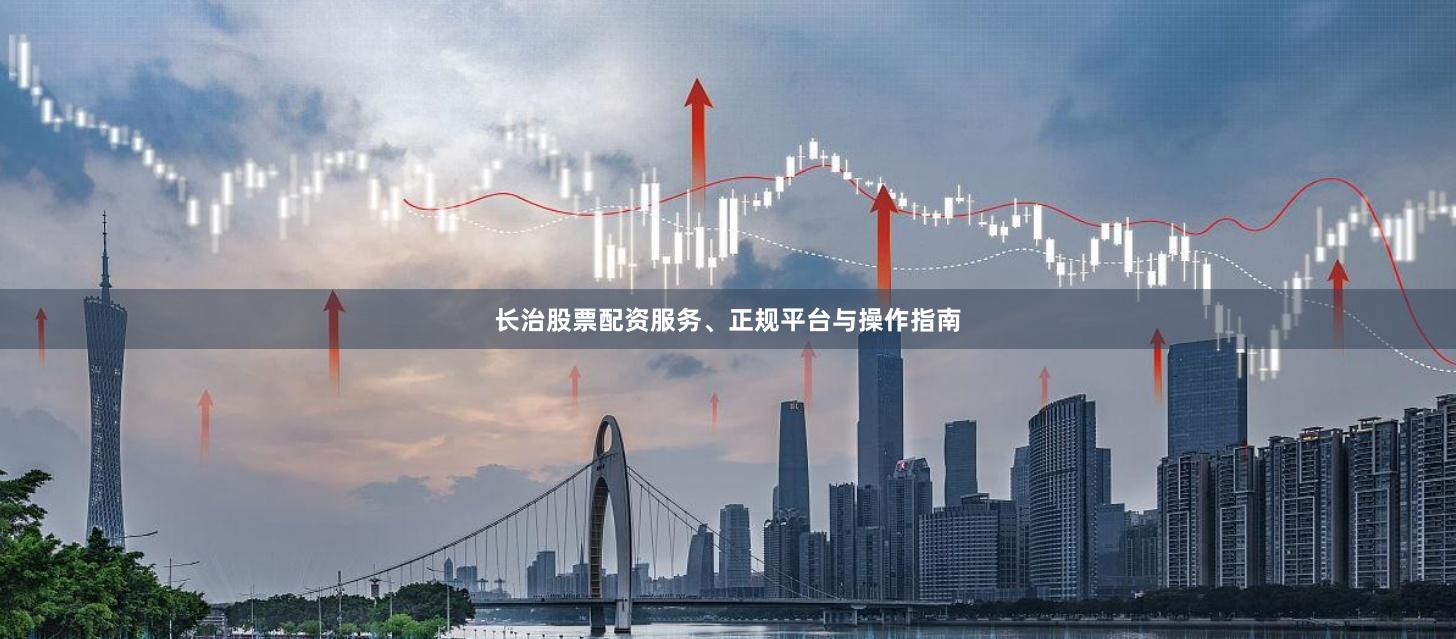 长治股票配资服务、正规平台与操作指南