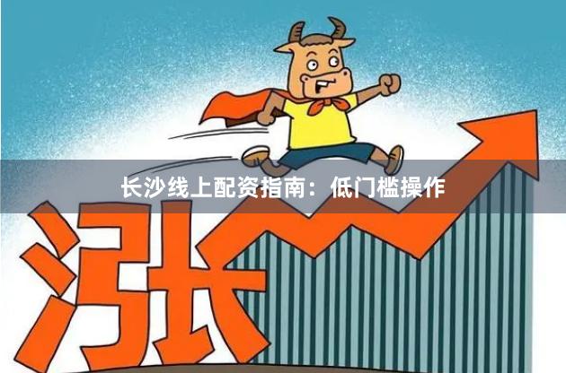 长沙线上配资指南：低门槛操作