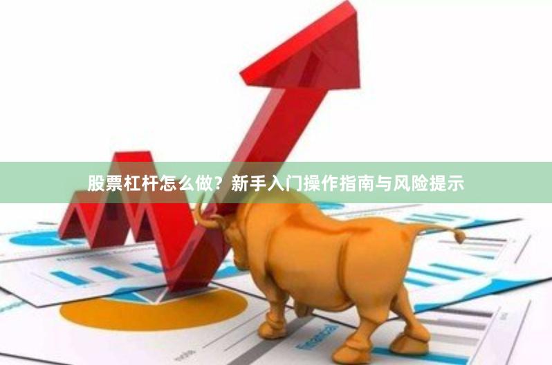 股票杠杆怎么做？新手入门操作指南与风险提示